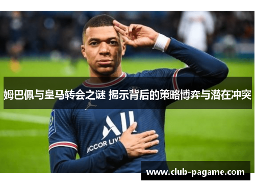 姆巴佩与皇马转会之谜 揭示背后的策略博弈与潜在冲突 姆巴佩与皇马转会之谜 揭示背后的策略博弈与潜在冲突