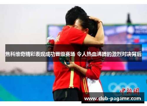 焦科维奇精彩表现成功晋级赛场 令人热血沸腾的激烈对决背后 焦科维奇精彩表现成功晋级赛场 令人热血沸腾的激烈对决背后