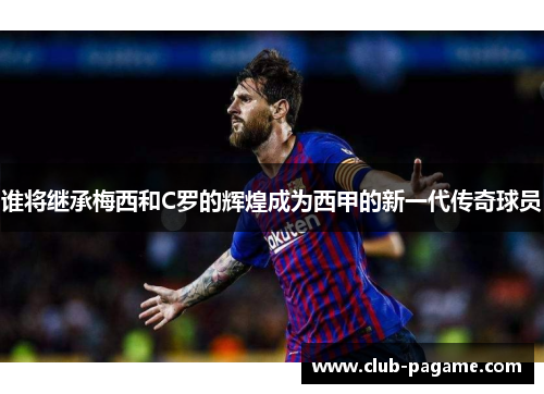 谁将继承梅西和C罗的辉煌成为西甲的新一代传奇球员 谁将继承梅西和C罗的辉煌成为西甲的新一代传奇球员
