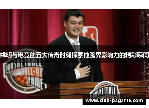 姚明与电竞的五大传奇时刻探索他跨界影响力的精彩瞬间 姚明与电竞的五大传奇时刻探索他跨界影响力的精彩瞬间