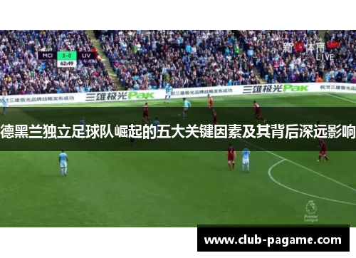 德黑兰独立足球队崛起的五大关键因素及其背后深远影响 德黑兰独立足球队崛起的五大关键因素及其背后深远影响