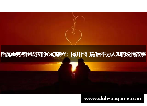 斯瓦泰克与伊埃拉的心动旅程:揭开他们背后不为人知的爱情故事 斯瓦泰克与伊埃拉的心动旅程:揭开他们背后不为人知的爱情故事