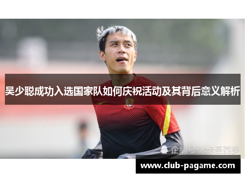 吴少聪成功入选国家队如何庆祝活动及其背后意义解析 吴少聪成功入选国家队如何庆祝活动及其背后意义解析