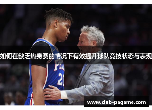 如何在缺乏热身赛的情况下有效提升球队竞技状态与表现 如何在缺乏热身赛的情况下有效提升球队竞技状态与表现