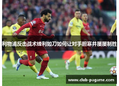 利物浦反击战术锋利如刀如何让对手胆寒并屡屡制胜 利物浦反击战术锋利如刀如何让对手胆寒并屡屡制胜
