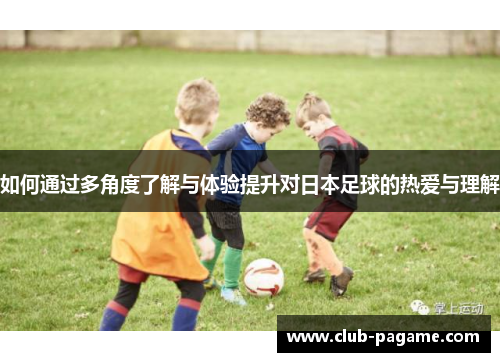 如何通过多角度了解与体验提升对日本足球的热爱与理解 如何通过多角度了解与体验提升对日本足球的热爱与理解