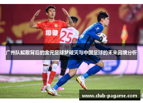 广州队解散背后的金元足球梦破灭与中国足球的未来困境分析 广州队解散背后的金元足球梦破灭与中国足球的未来困境分析