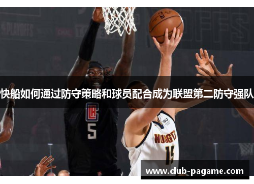 快船如何通过防守策略和球员配合成为联盟第二防守强队 快船如何通过防守策略和球员配合成为联盟第二防守强队