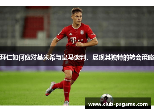 拜仁如何应对基米希与皇马谈判,展现其独特的转会策略 拜仁如何应对基米希与皇马谈判,展现其独特的转会策略