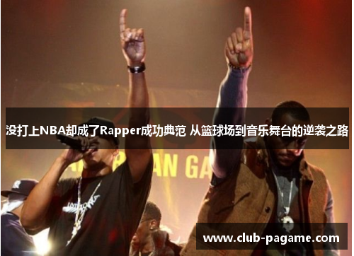 没打上NBA却成了Rapper成功典范 从篮球场到音乐舞台的逆袭之路 没打上NBA却成了Rapper成功典范 从篮球场到音乐舞台的逆袭之路