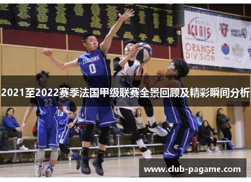 2021至2022赛季法国甲级联赛全景回顾及精彩瞬间分析 2021至2022赛季法国甲级联赛全景回顾及精彩瞬间分析