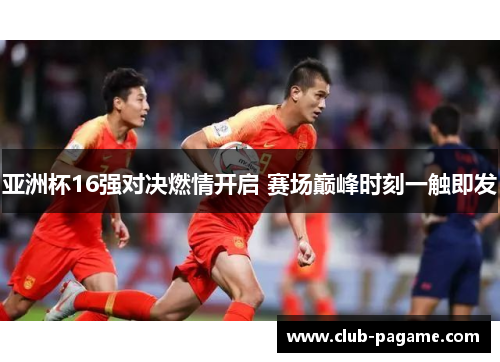 亚洲杯16强对决燃情开启 赛场巅峰时刻一触即发 亚洲杯16强对决燃情开启 赛场巅峰时刻一触即发