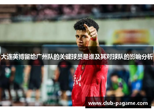 大连英博留给广州队的关键球员是谁及其对球队的影响分析 大连英博留给广州队的关键球员是谁及其对球队的影响分析