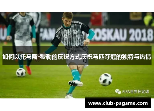 如何以托马斯-穆勒的庆祝方式庆祝马匹夺冠的独特与热情 如何以托马斯-穆勒的庆祝方式庆祝马匹夺冠的独特与热情