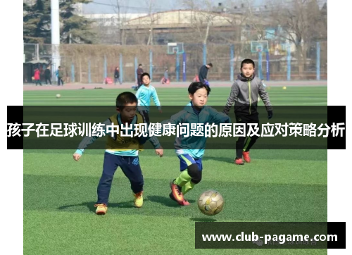 孩子在足球训练中出现健康问题的原因及应对策略分析 孩子在足球训练中出现健康问题的原因及应对策略分析