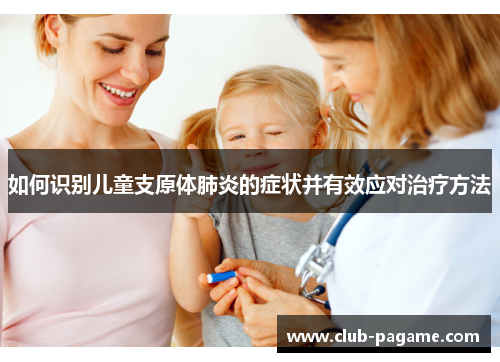 如何识别儿童支原体肺炎的症状并有效应对治疗方法 如何识别儿童支原体肺炎的症状并有效应对治疗方法