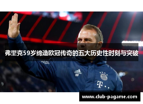 弗里克59岁缔造欧冠传奇的五大历史性时刻与突破 弗里克59岁缔造欧冠传奇的五大历史性时刻与突破