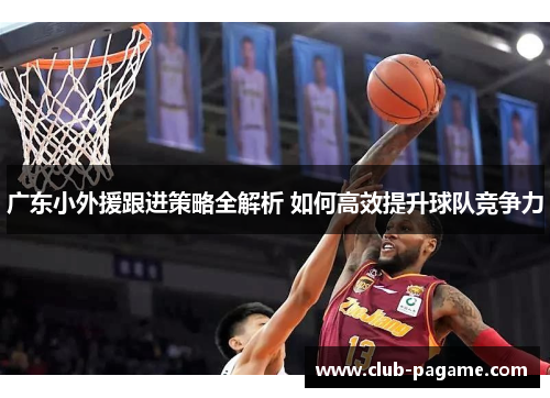 广东小外援跟进策略全解析 如何高效提升球队竞争力 广东小外援跟进策略全解析 如何高效提升球队竞争力