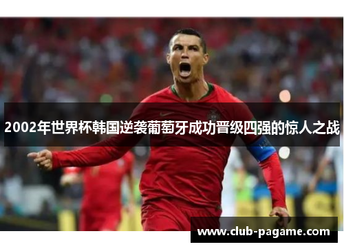 2002年世界杯韩国逆袭葡萄牙成功晋级四强的惊人之战 2002年世界杯韩国逆袭葡萄牙成功晋级四强的惊人之战