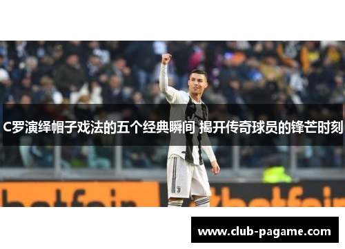 C罗演绎帽子戏法的五个经典瞬间 揭开传奇球员的锋芒时刻 C罗演绎帽子戏法的五个经典瞬间 揭开传奇球员的锋芒时刻