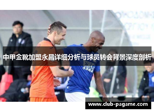 中甲金靴加盟永昌详细分析与球员转会背景深度剖析 中甲金靴加盟永昌详细分析与球员转会背景深度剖析