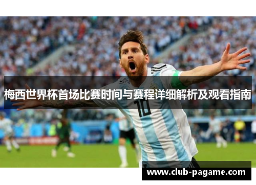 梅西世界杯首场比赛时间与赛程详细解析及观看指南 梅西世界杯首场比赛时间与赛程详细解析及观看指南