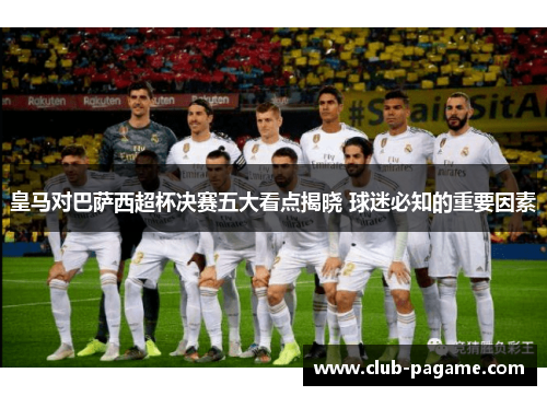 皇马对巴萨西超杯决赛五大看点揭晓 球迷必知的重要因素 皇马对巴萨西超杯决赛五大看点揭晓 球迷必知的重要因素