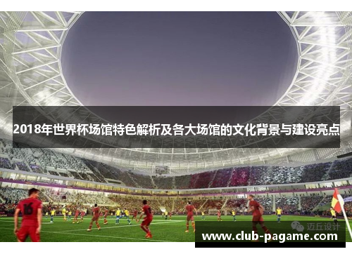 2018年世界杯场馆特色解析及各大场馆的文化背景与建设亮点 2018年世界杯场馆特色解析及各大场馆的文化背景与建设亮点