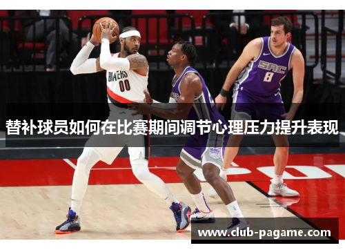替补球员如何在比赛期间调节心理压力提升表现 替补球员如何在比赛期间调节心理压力提升表现