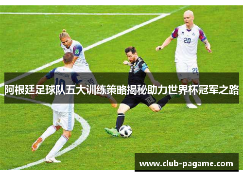 阿根廷足球队五大训练策略揭秘助力世界杯冠军之路 阿根廷足球队五大训练策略揭秘助力世界杯冠军之路