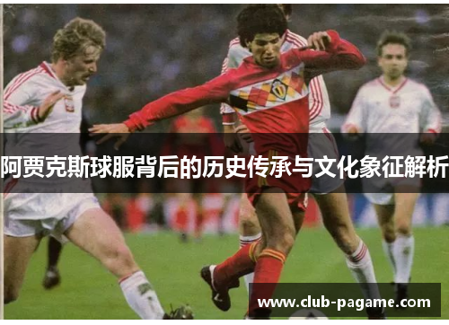 阿贾克斯球服背后的历史传承与文化象征解析 阿贾克斯球服背后的历史传承与文化象征解析