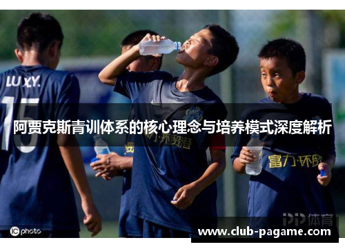 阿贾克斯青训体系的核心理念与培养模式深度解析 阿贾克斯青训体系的核心理念与培养模式深度解析