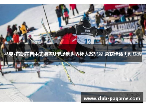 马克·布朗在自由式滑雪U型场地世界杯大放异彩 荣获佳绩再创辉煌 马克·布朗在自由式滑雪U型场地世界杯大放异彩 荣获佳绩再创辉煌