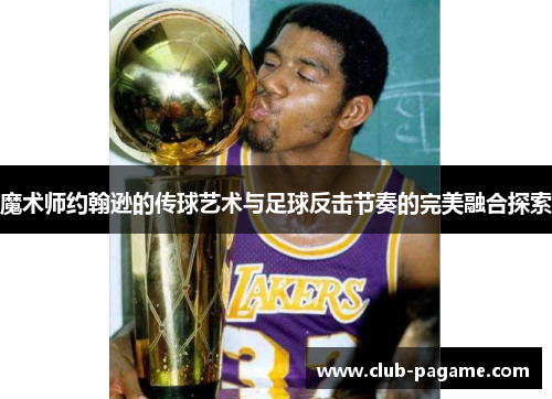魔术师约翰逊的传球艺术与足球反击节奏的完美融合探索 魔术师约翰逊的传球艺术与足球反击节奏的完美融合探索