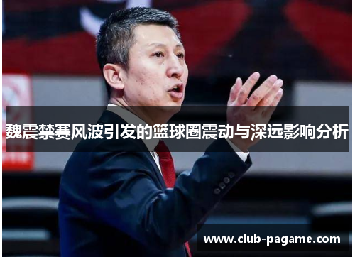 魏震禁赛风波引发的篮球圈震动与深远影响分析 魏震禁赛风波引发的篮球圈震动与深远影响分析