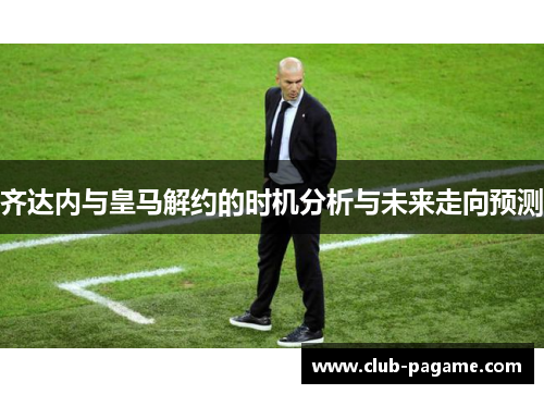 齐达内与皇马解约的时机分析与未来走向预测 齐达内与皇马解约的时机分析与未来走向预测