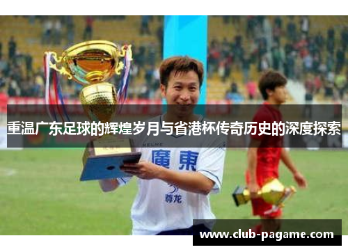 重温广东足球的辉煌岁月与省港杯传奇历史的深度探索 重温广东足球的辉煌岁月与省港杯传奇历史的深度探索