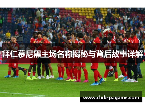 拜仁慕尼黑主场名称揭秘与背后故事详解 拜仁慕尼黑主场名称揭秘与背后故事详解