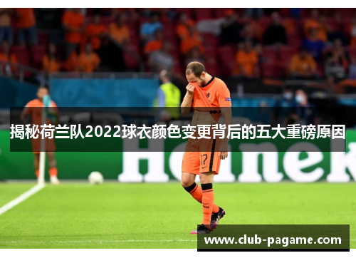 揭秘荷兰队2022球衣颜色变更背后的五大重磅原因 揭秘荷兰队2022球衣颜色变更背后的五大重磅原因