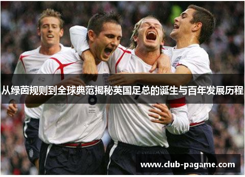 从绿茵规则到全球典范揭秘英国足总的诞生与百年发展历程 从绿茵规则到全球典范揭秘英国足总的诞生与百年发展历程