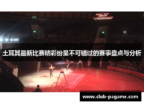 土耳其最新比赛精彩纷呈不可错过的赛事盘点与分析 土耳其最新比赛精彩纷呈不可错过的赛事盘点与分析