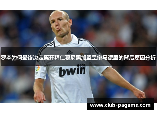 罗本为何最终决定离开拜仁慕尼黑加盟皇家马德里的背后原因分析 罗本为何最终决定离开拜仁慕尼黑加盟皇家马德里的背后原因分析