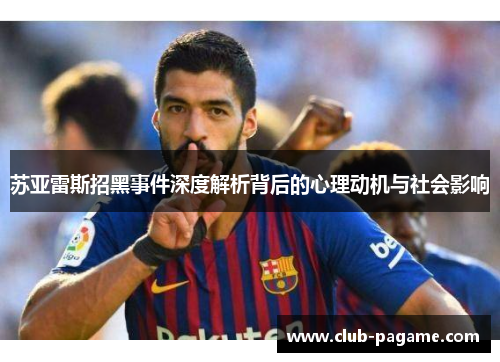 苏亚雷斯招黑事件深度解析背后的心理动机与社会影响 苏亚雷斯招黑事件深度解析背后的心理动机与社会影响