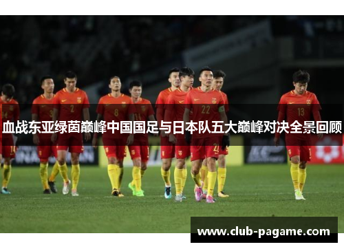 血战东亚绿茵巅峰中国国足与日本队五大巅峰对决全景回顾 血战东亚绿茵巅峰中国国足与日本队五大巅峰对决全景回顾