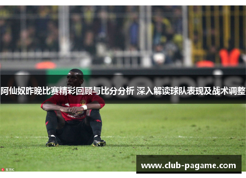 阿仙奴昨晚比赛精彩回顾与比分分析 深入解读球队表现及战术调整 阿仙奴昨晚比赛精彩回顾与比分分析 深入解读球队表现及战术调整