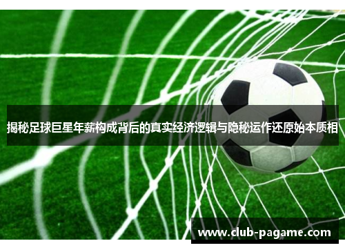 揭秘足球巨星年薪构成背后的真实经济逻辑与隐秘运作还原始本质相 揭秘足球巨星年薪构成背后的真实经济逻辑与隐秘运作还原始本质相
