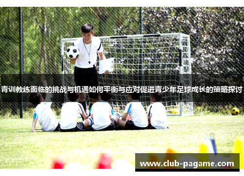 青训教练面临的挑战与机遇如何平衡与应对促进青少年足球成长的策略探讨