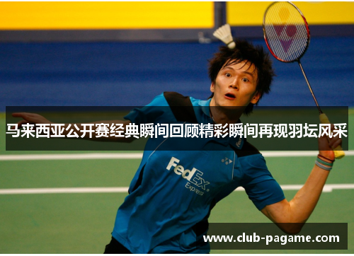 马来西亚公开赛经典瞬间回顾精彩瞬间再现羽坛风采