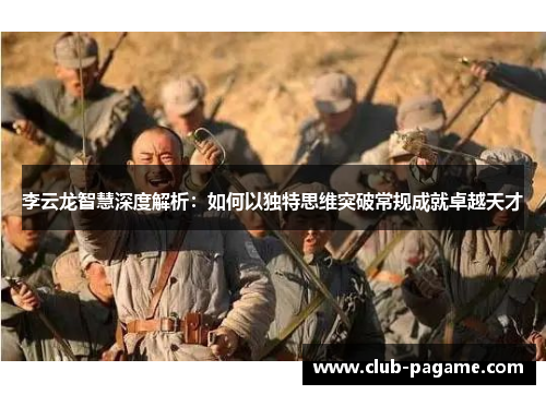 李云龙智慧深度解析:如何以独特思维突破常规成就卓越天才 李云龙智慧深度解析:如何以独特思维突破常规成就卓越天才