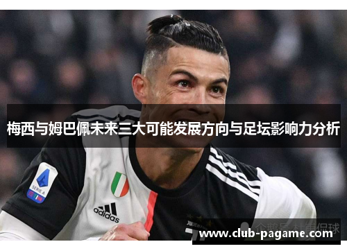 梅西与姆巴佩未来三大可能发展方向与足坛影响力分析
